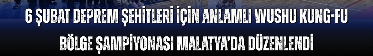 MALATYA’DA WUSHU KUNG FU ŞAMPİYONASI YAPILDI, DEPREM ŞEHİTLERİMİZ ANILDI